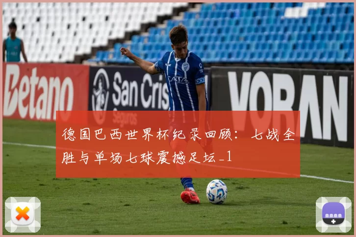 德国巴西世界杯纪录回顾：七战全胜与单场七球震撼足坛_1