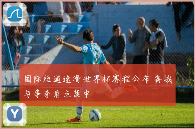 国际短道速滑世界杯赛程公布 备战与争夺看点集中
