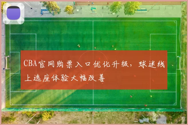 CBA官网购票入口优化升级，球迷线上选座体验大幅改善