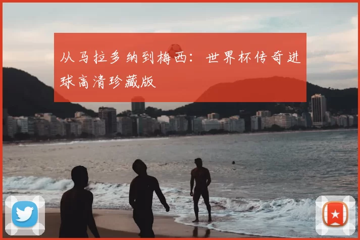 从马拉多纳到梅西:世界杯传奇进球高清珍藏版
