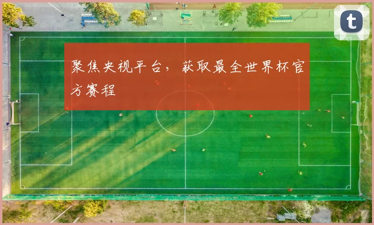 聚焦央视平台，获取最全世界杯官方赛程