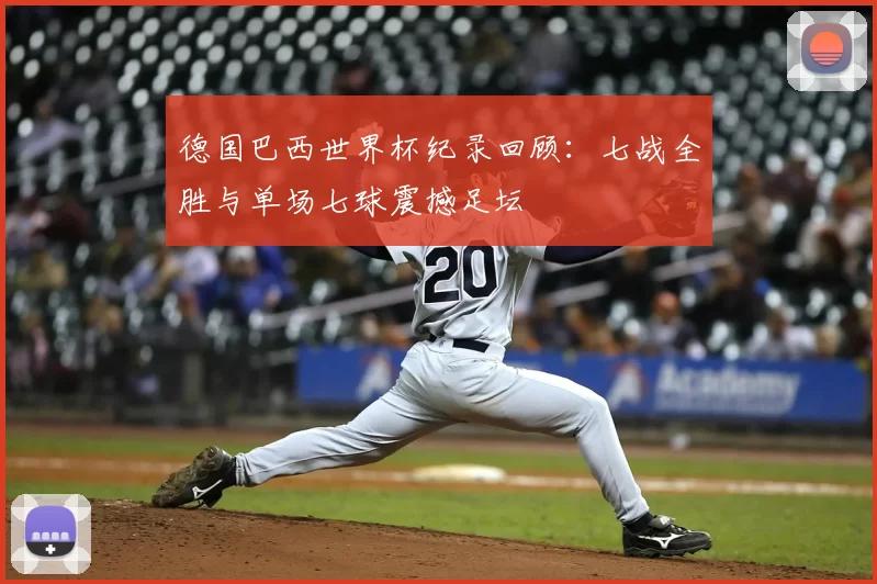 德国巴西世界杯纪录回顾:七战全胜与单场七球震撼足坛