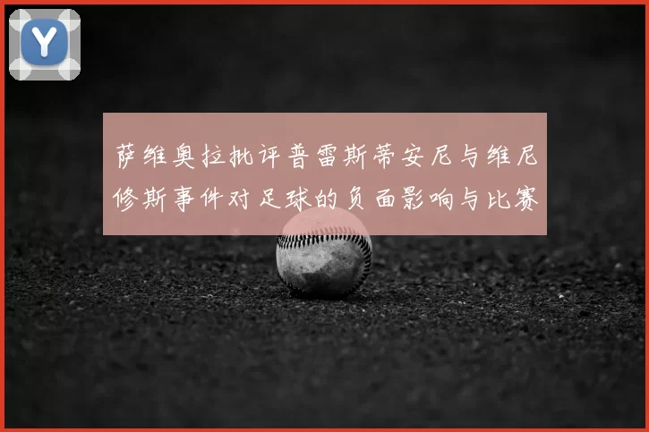 萨维奥拉批评普雷斯蒂安尼与维尼修斯事件对足球的负面影响与比赛公正性