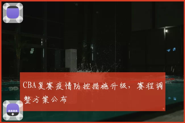 CBA复赛疫情防控措施升级，赛程调整方案公布