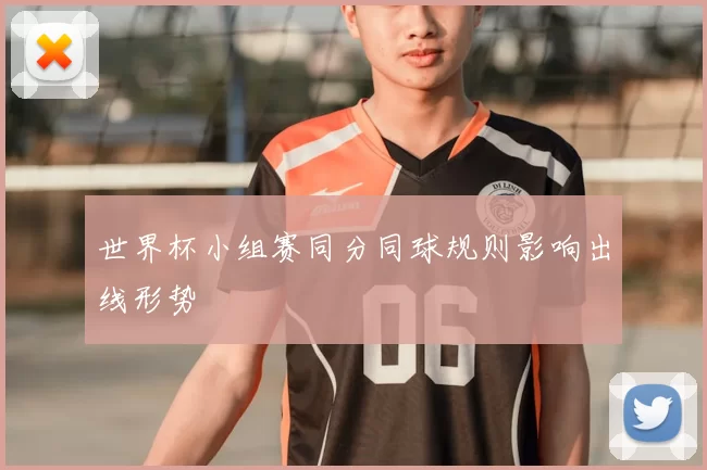 世界杯小组赛同分同球规则影响出线形势