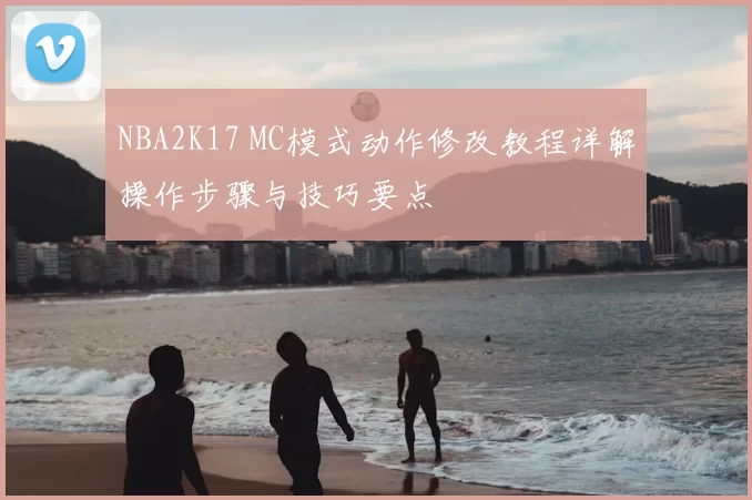 NBA2K17 MC模式动作修改教程详解操作步骤与技巧要点