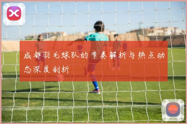 成都羽毛球队的节奏解析与热点动态深度剖析