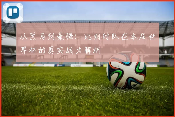 从黑马到豪强：比利时队在本届世界杯的真实战力解析