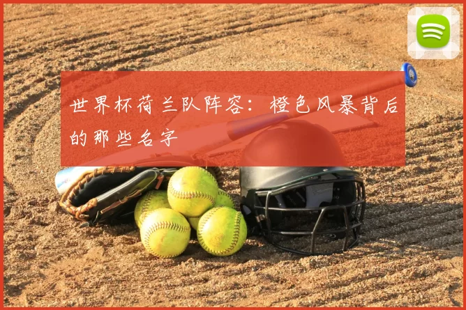 世界杯荷兰队阵容:橙色风暴背后的那些名字