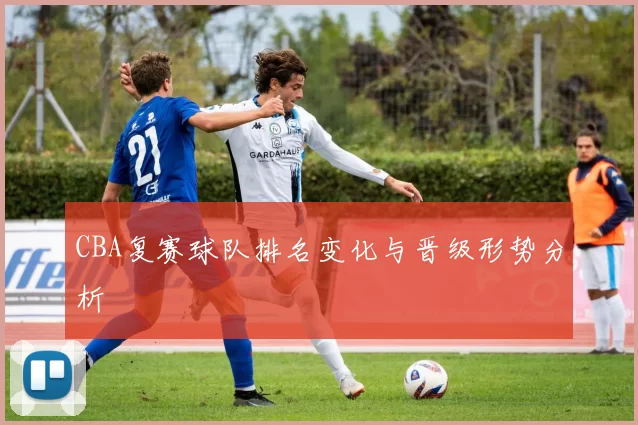 CBA复赛球队排名变化与晋级形势分析