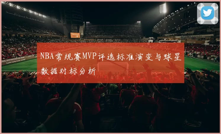 NBA常规赛MVP评选标准演变与球星数据对标分析