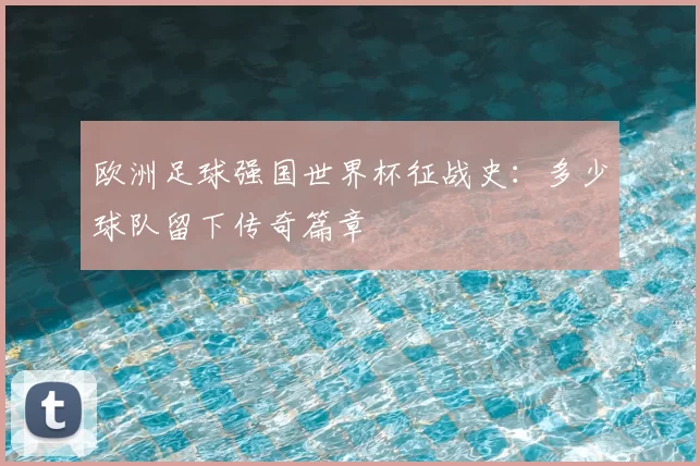 欧洲足球强国世界杯征战史:多少球队留下传奇篇章