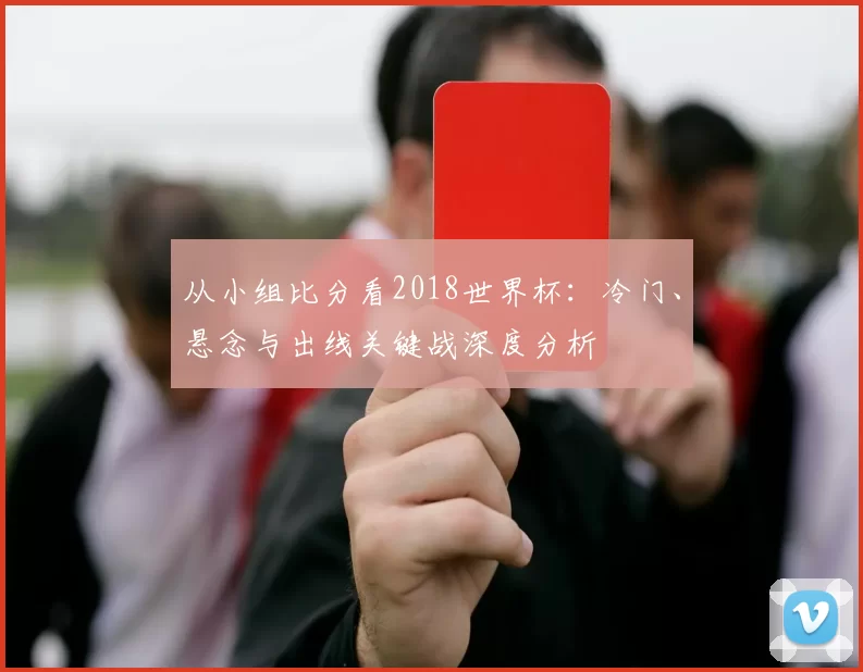 从小组比分看2018世界杯：冷门、悬念与出线关键战深度分析