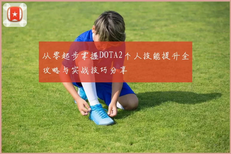 从零起步掌握DOTA2个人技能提升全攻略与实战技巧分享