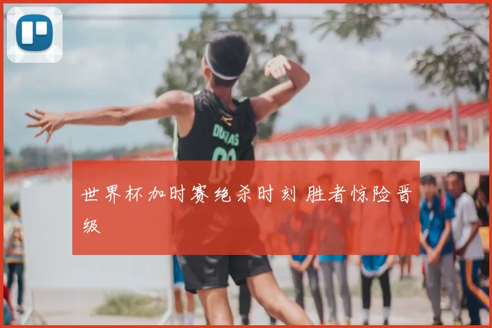 世界杯加时赛绝杀时刻 胜者惊险晋级