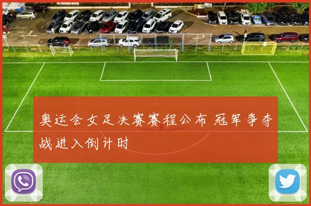 奥运会女足决赛赛程公布 冠军争夺战进入倒计时