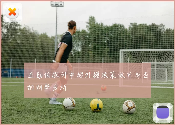 王勤伯探讨中超外援政策放开与否的利弊分析