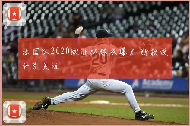 法国队2020欧洲杯球衣曝光 新款设计引关注
