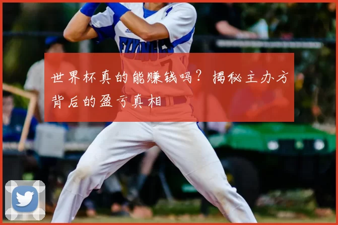 世界杯真的能赚钱吗？揭秘主办方背后的盈亏真相