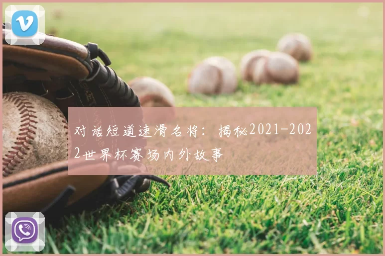 对话短道速滑名将：揭秘2021-2022世界杯赛场内外故事