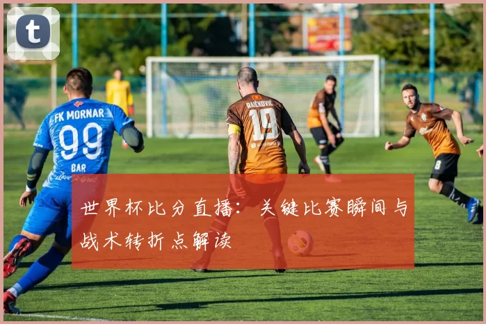 世界杯比分直播：关键比赛瞬间与战术转折点解读