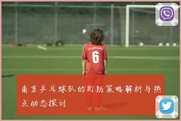 南京乒乓球队的盯防策略解析与热点动态探讨