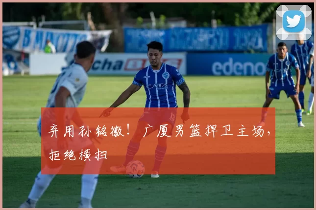弃用孙铭徽!广厦男篮捍卫主场,拒绝横扫