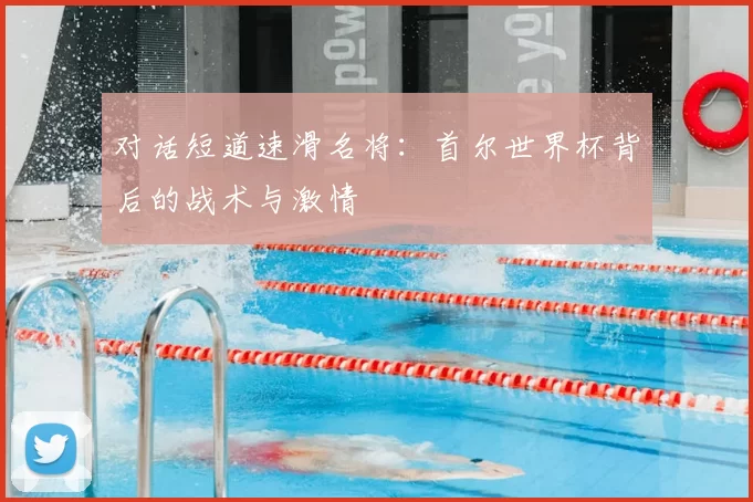 对话短道速滑名将：首尔世界杯背后的战术与激情
