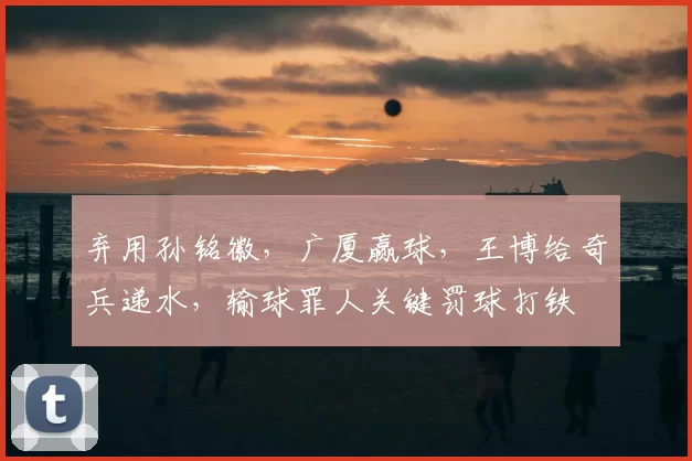弃用孙铭徽，广厦赢球，王博给奇兵递水，输球罪人关键罚球打铁