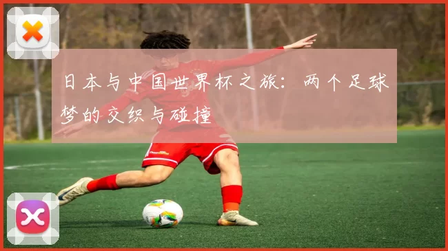 日本与中国世界杯之旅：两个足球梦的交织与碰撞