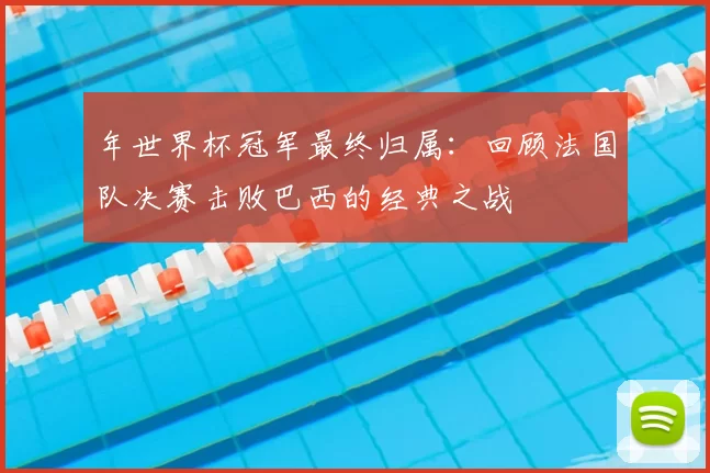 年世界杯冠军最终归属：回顾法国队决赛击败巴西的经典之战