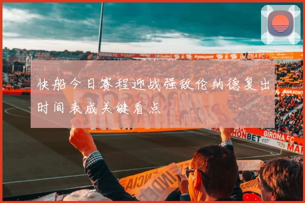 快船今日赛程迎战强敌伦纳德复出时间表成关键看点