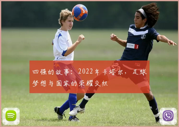 四强的故事:2022年卡塔尔,足球梦想与国家的荣耀交织