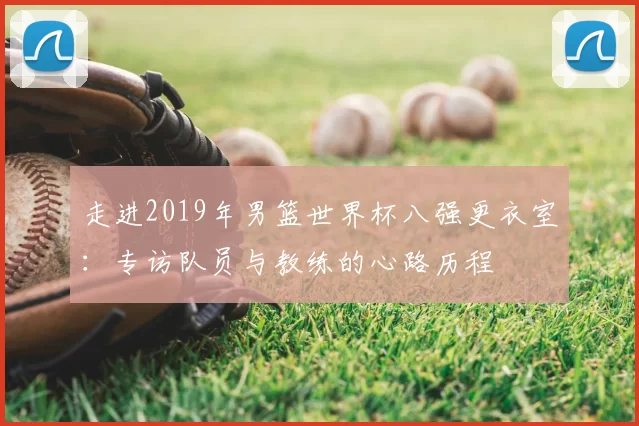 走进2019年男篮世界杯八强更衣室：专访队员与教练的心路历程