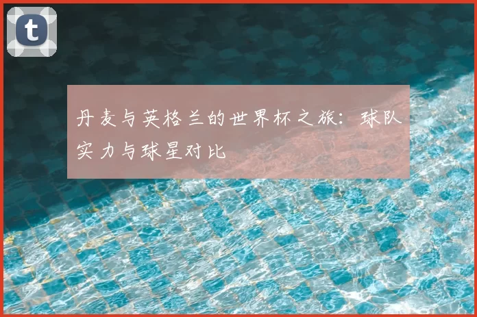 丹麦与英格兰的世界杯之旅:球队实力与球星对比