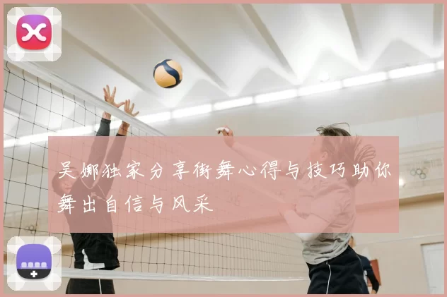 吴娜独家分享街舞心得与技巧助你舞出自信与风采