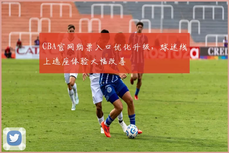 CBA官网购票入口优化升级，球迷线上选座体验大幅改善