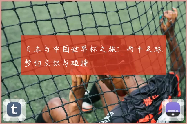 日本与中国世界杯之旅:两个足球梦的交织与碰撞