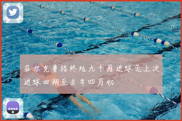 菲尔克鲁格终结九个月进球荒上次进球回溯至去年四月初