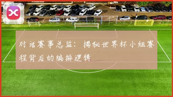 对话赛事总监：揭秘世界杯小组赛程背后的编排逻辑