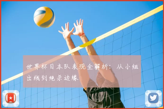 世界杯日本队表现全解析：从小组出线到绝杀边缘