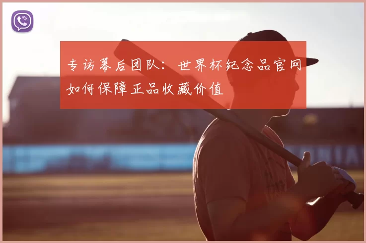 专访幕后团队：世界杯纪念品官网如何保障正品收藏价值
