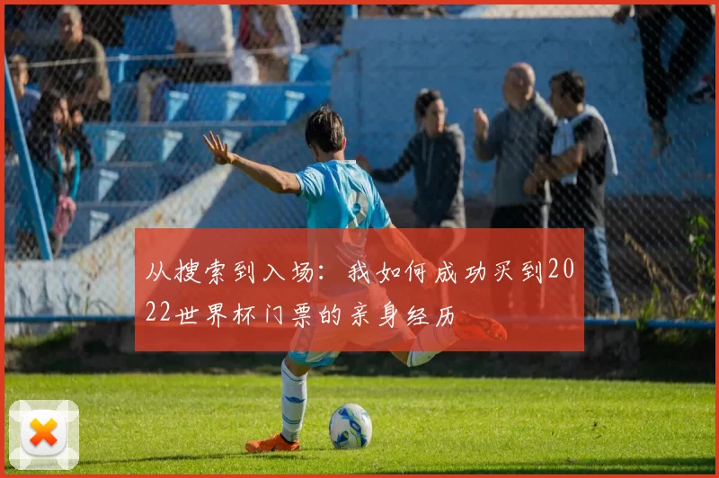 从搜索到入场：我如何成功买到2022世界杯门票的亲身经历