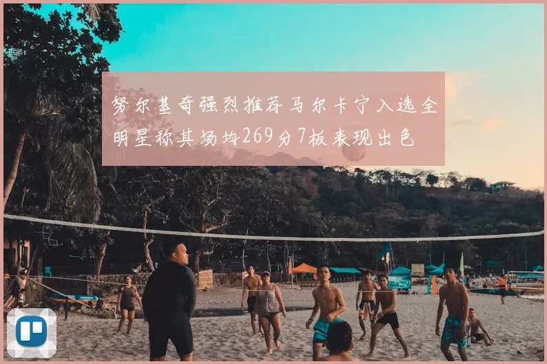 努尔基奇强烈推荐马尔卡宁入选全明星称其场均269分7板表现出色
