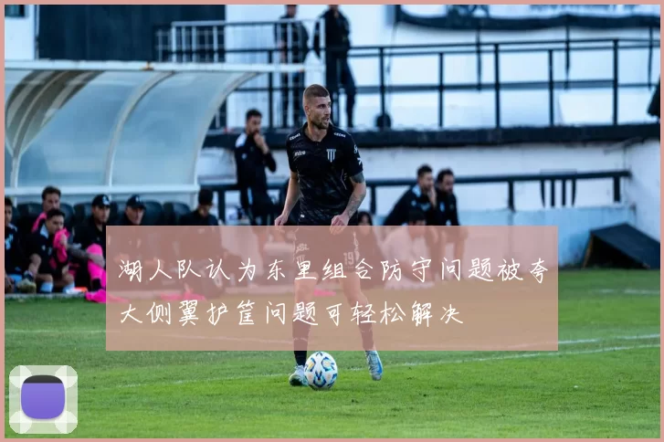 湖人队认为东里组合防守问题被夸大侧翼护筐问题可轻松解决