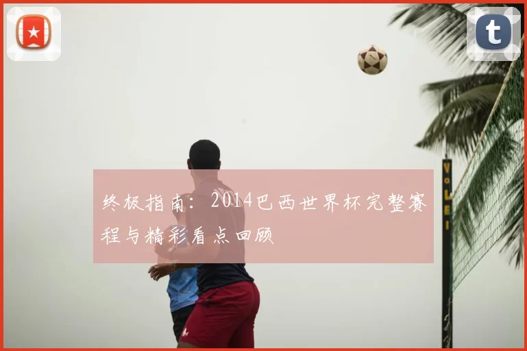 终极指南：2014巴西世界杯完整赛程与精彩看点回顾