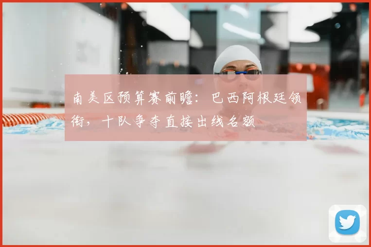 南美区预算赛前瞻：巴西阿根廷领衔，十队争夺直接出线名额