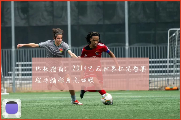 终极指南：2014巴西世界杯完整赛程与精彩看点回顾