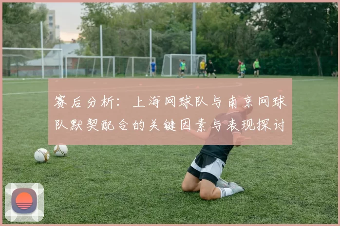 赛后分析：上海网球队与南京网球队默契配合的关键因素与表现探讨