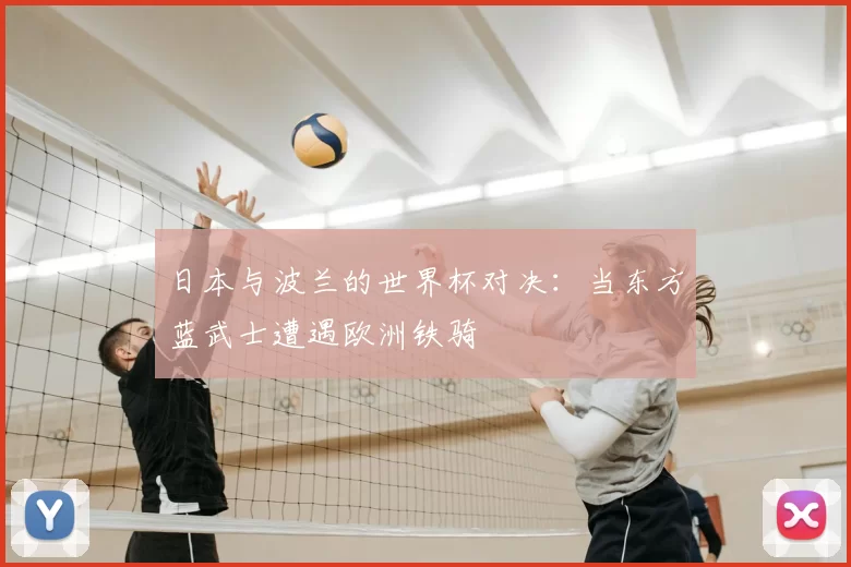 日本与波兰的世界杯对决：当东方蓝武士遭遇欧洲铁骑